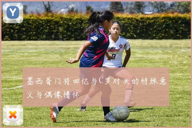 墨西哥门将回忆与C罗对决的特殊意义与偶像情怀
