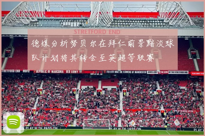 德媒分析努贝尔在拜仁前景黯淡球队计划将其转会至英超等联赛