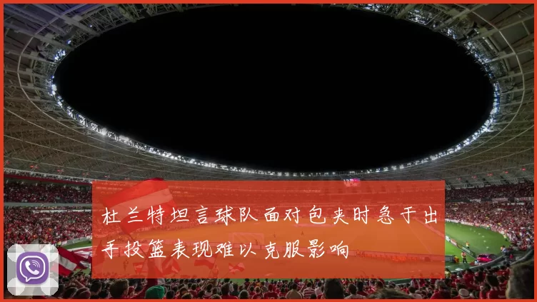 杜兰特坦言球队面对包夹时急于出手投篮表现难以克服影响