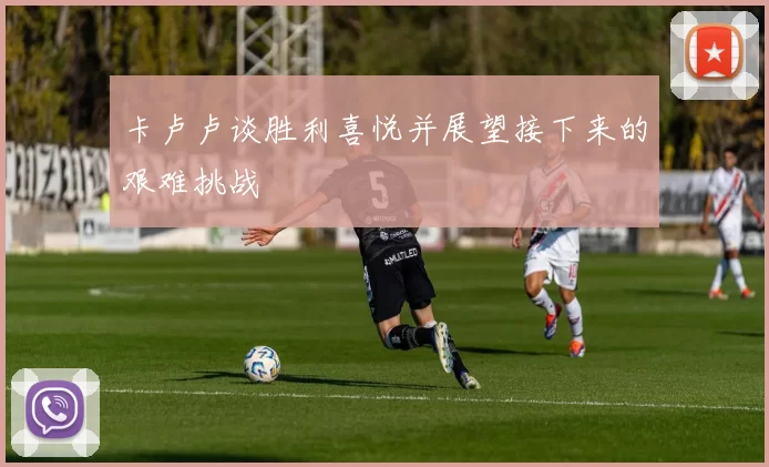 卡卢卢谈胜利喜悦并展望接下来的艰难挑战