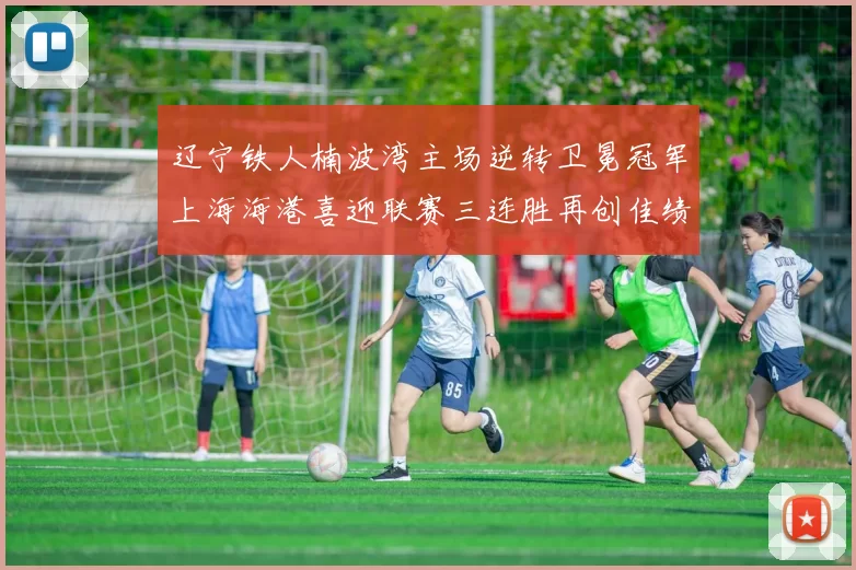 辽宁铁人楠波湾主场逆转卫冕冠军上海海港喜迎联赛三连胜再创佳绩