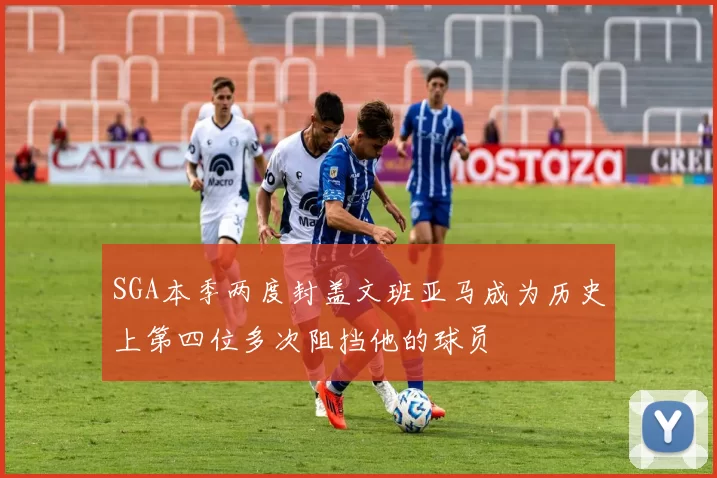 SGA本季两度封盖文班亚马成为历史上第四位多次阻挡他的球员