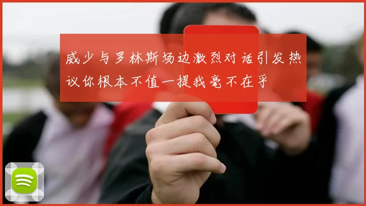 威少与罗林斯场边激烈对话引发热议你根本不值一提我毫不在乎