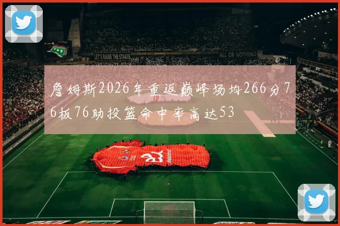 詹姆斯2026年重返巅峰场均266分76板76助投篮命中率高达53