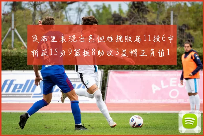 莫布里表现出色但难挽败局11投6中斩获15分9篮板8助攻3盖帽正负值11