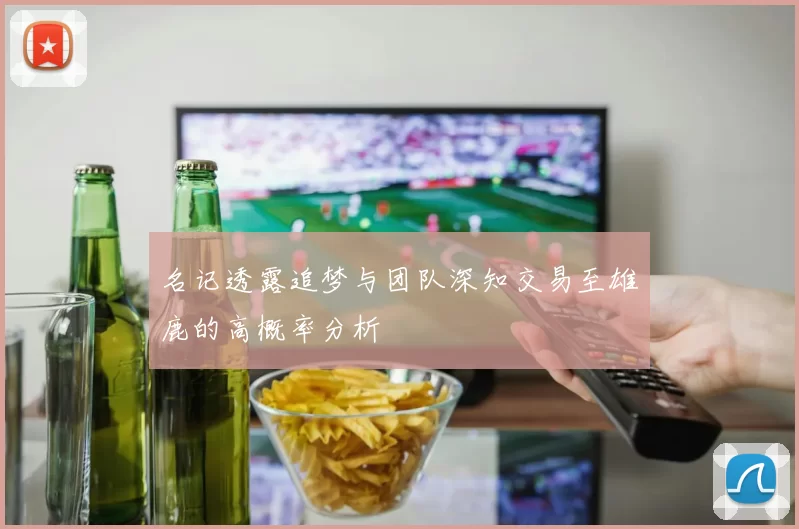 名记透露追梦与团队深知交易至雄鹿的高概率分析