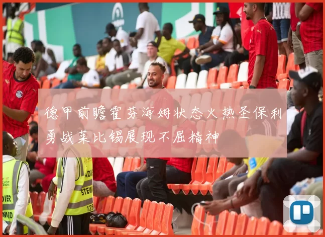 德甲前瞻霍芬海姆状态火热圣保利勇战莱比锡展现不屈精神
